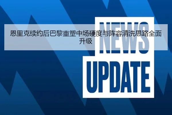 恩里克续约后巴黎重塑中场硬度与阵容清洗思路全面升级