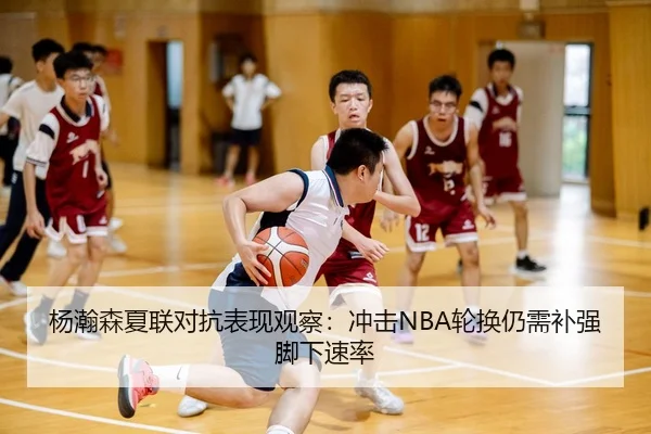 杨瀚森夏联对抗表现观察：冲击NBA轮换仍需补强脚下速率