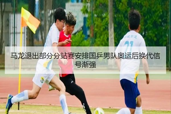 马龙退出部分分站赛安排国乒男队奥运后换代信号渐强