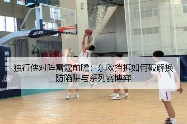 独行侠对阵雷霆前瞻：东欧挡拆如何破解换防陷阱与系列赛博弈