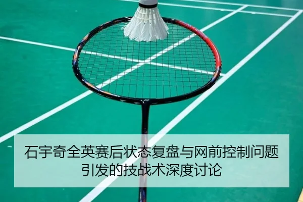 石宇奇全英赛后状态复盘与网前控制问题引发的技战术深度讨论
